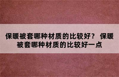 保暖被套哪种材质的比较好？ 保暖被套哪种材质的比较好一点